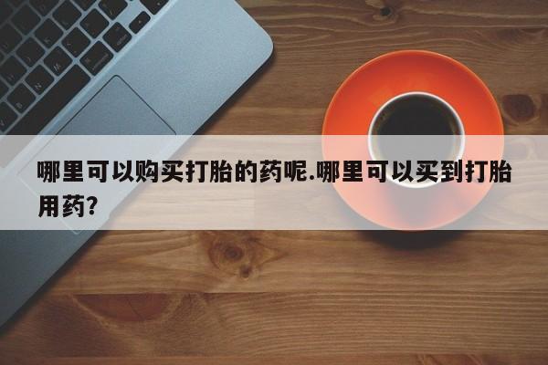打胎药购买联系私人微信哪里可以购买打胎的药呢.哪里可以买到打胎用药？