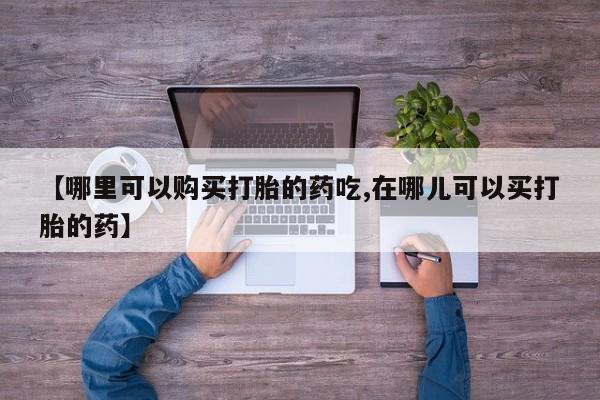 打胎药购买联系私人微信【哪里可以购买打胎的药吃,在哪儿可以买打胎的药】
