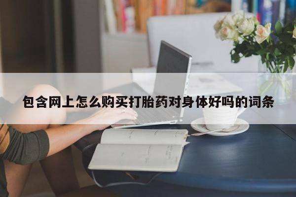 打胎药购买联系私人微信包含网上怎么购买打胎药对身体好吗的词条