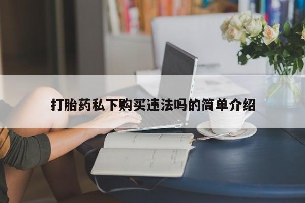 打胎药购买联系私人微信打胎药私下购买违法吗的简单介绍